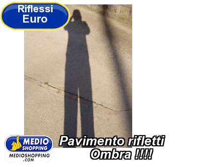 Medioshopping Pavimento rifletti          Ombra !!!!